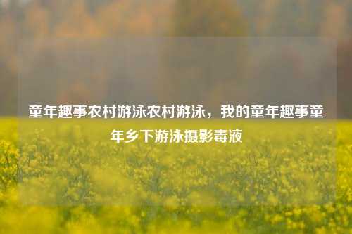 童年趣事农村游泳农村游泳，我的童年趣事童年乡下游泳摄影毒液