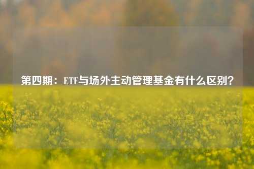 第四期：ETF与场外主动管理基金有什么区别？