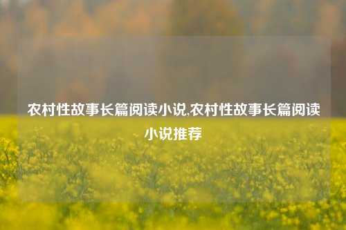 农村性故事长篇阅读小说,农村性故事长篇阅读小说推荐