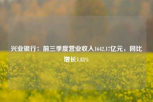 兴业银行：前三季度营业收入1642.17亿元，同比增长1.81%