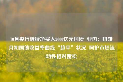 10月央行继续净买入2000亿元国债  业内：扭转月初国债收益率曲线“趋平”状况  呵护市场流动性相对宽松