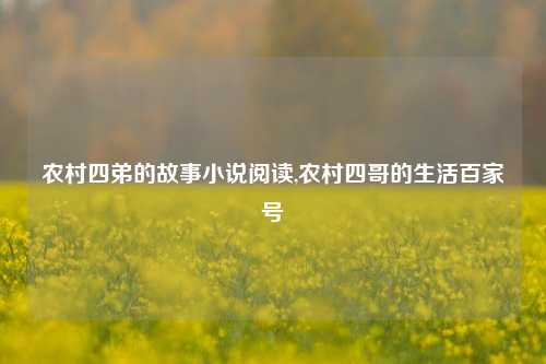 农村四弟的故事小说阅读,农村四哥的生活百家号