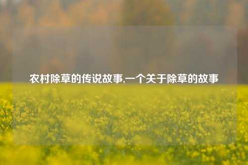 农村除草的传说故事,一个关于除草的故事