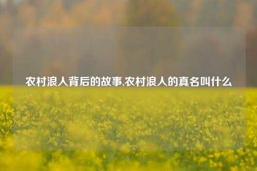 农村浪人背后的故事,农村浪人的真名叫什么