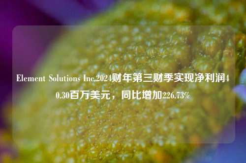 Element Solutions Inc.2024财年第三财季实现净利润40.30百万美元，同比增加226.73%