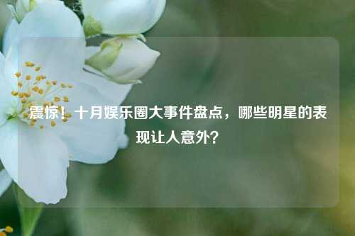 震惊！十月娱乐圈大事件盘点，哪些明星的表现让人意外？