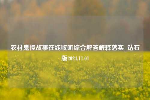 农村鬼怪故事在线收听综合解答解释落实_钻石版2024.11.01