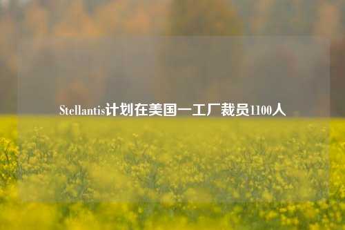 Stellantis计划在美国一工厂裁员1100人