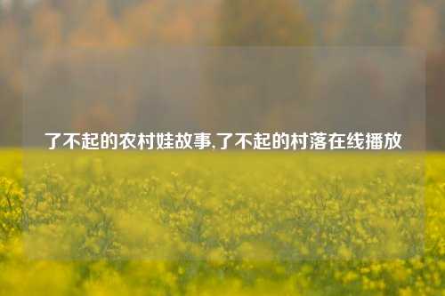 了不起的农村娃故事,了不起的村落在线播放