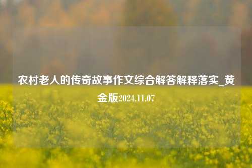 农村老人的传奇故事作文综合解答解释落实_黄金版2024.11.07