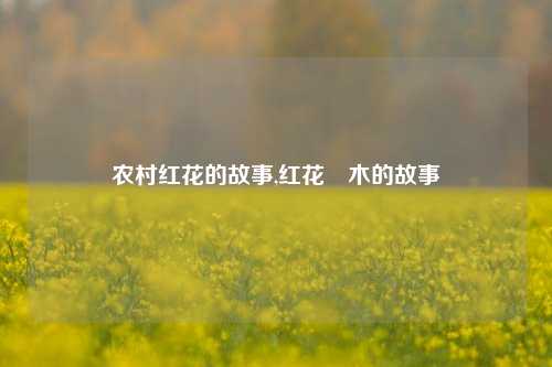 农村红花的故事,红花檵木的故事