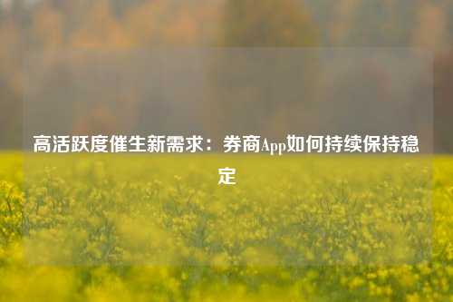 高活跃度催生新需求：券商App如何持续保持稳定