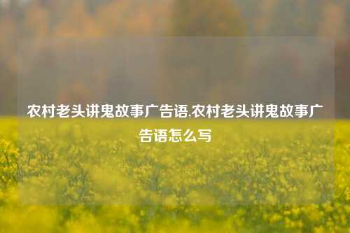 农村老头讲鬼故事广告语,农村老头讲鬼故事广告语怎么写