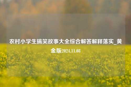 农村小学生搞笑故事大全综合解答解释落实_黄金版2024.11.08