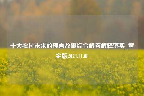 十大农村未来的预言故事综合解答解释落实_黄金版2024.11.08