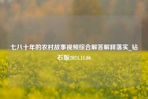 七八十年的农村故事视频综合解答解释落实_钻石版2024.11.06