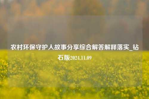 农村环保守护人故事分享综合解答解释落实_钻石版2024.11.09