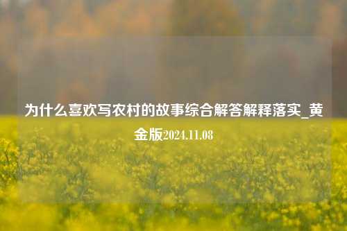 为什么喜欢写农村的故事综合解答解释落实_黄金版2024.11.08