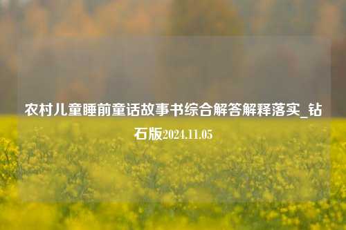 农村儿童睡前童话故事书综合解答解释落实_钻石版2024.11.05