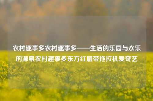 农村趣事多农村趣事多——生活的乐园与欢乐的源泉农村趣事多东方红履带拖拉机爱奇艺