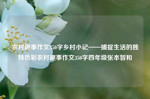 农村趣事作文350字乡村小记——捕捉生活的独特色彩农村趣事作文350字四年级张本智和