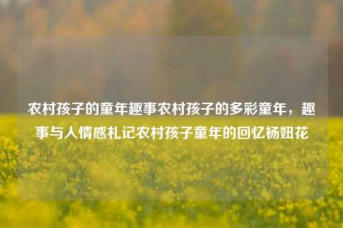 农村孩子的童年趣事农村孩子的多彩童年，趣事与人情感札记农村孩子童年的回忆杨妞花