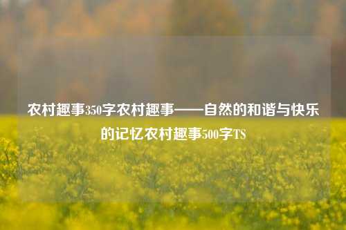 农村趣事350字农村趣事——自然的和谐与快乐的记忆农村趣事500字TS