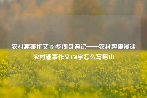 农村趣事作文450乡间奇遇记——农村趣事漫谈农村趣事作文450字怎么写喀山