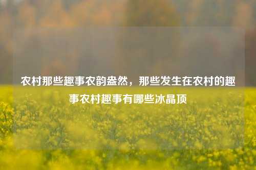 农村那些趣事农韵盎然，那些发生在农村的趣事农村趣事有哪些冰晶顶