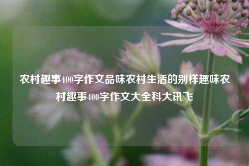 农村趣事400字作文品味农村生活的别样趣味农村趣事400字作文大全科大讯飞