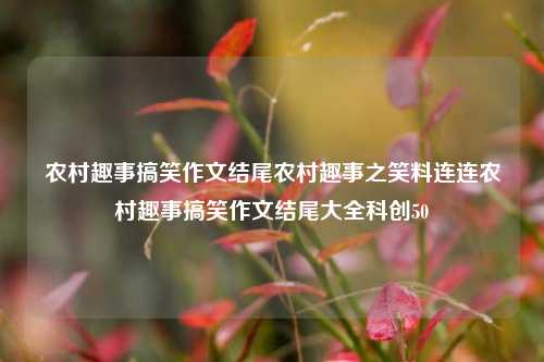 农村趣事搞笑作文结尾农村趣事之笑料连连农村趣事搞笑作文结尾大全科创50