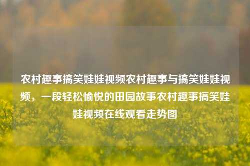 农村趣事搞笑娃娃视频农村趣事与搞笑娃娃视频，一段轻松愉悦的田园故事农村趣事搞笑娃娃视频在线观看走势图