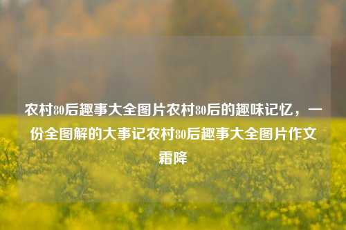 农村80后趣事大全图片农村80后的趣味记忆，一份全图解的大事记农村80后趣事大全图片作文霜降