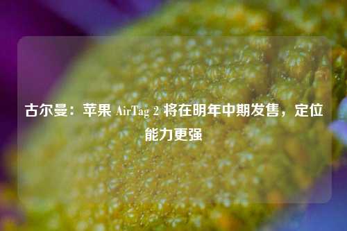 古尔曼：苹果 AirTag 2 将在明年中期发售，定位能力更强