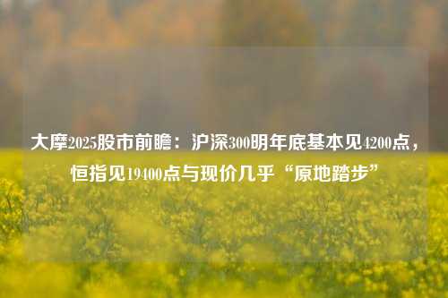 大摩2025股市前瞻：沪深300明年底基本见4200点，恒指见19400点与现价几乎“原地踏步”