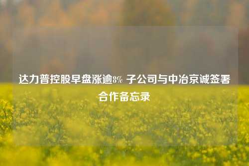 达力普控股早盘涨逾8% 子公司与中冶京诚签署合作备忘录