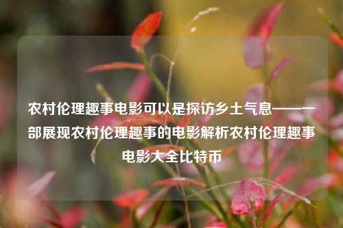 农村伦理趣事电影可以是探访乡土气息——一部展现农村伦理趣事的电影解析农村伦理趣事电影大全比特币