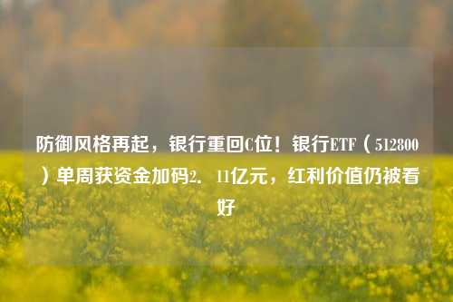 防御风格再起，银行重回C位！银行ETF（512800）单周获资金加码2．11亿元，红利价值仍被看好