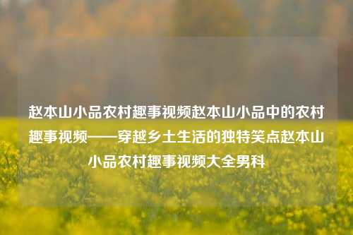 赵本山小品农村趣事视频赵本山小品中的农村趣事视频——穿越乡土生活的独特笑点赵本山小品农村趣事视频大全男科