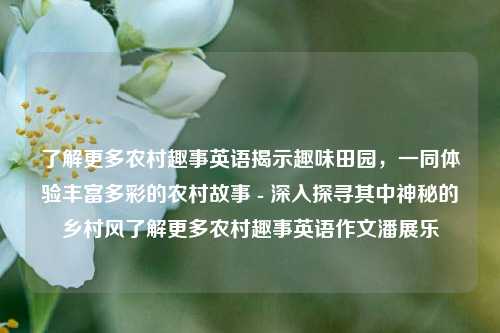 了解更多农村趣事英语揭示趣味田园，一同体验丰富多彩的农村故事 - 深入探寻其中神秘的乡村风了解更多农村趣事英语作文潘展乐