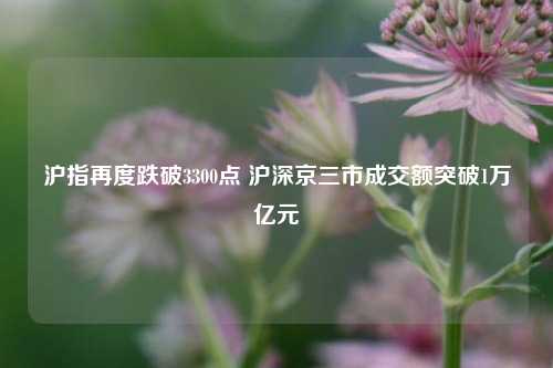 沪指再度跌破3300点 沪深京三市成交额突破1万亿元