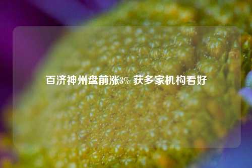 百济神州盘前涨3% 获多家机构看好