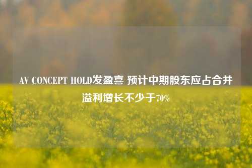 AV CONCEPT HOLD发盈喜 预计中期股东应占合并溢利增长不少于70%