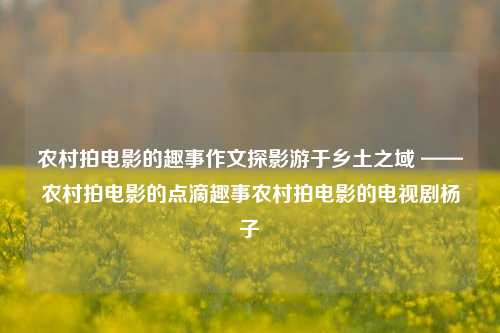 农村拍电影的趣事作文探影游于乡土之域 ——农村拍电影的点滴趣事农村拍电影的电视剧杨子