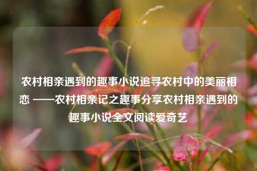 农村相亲遇到的趣事小说追寻农村中的美丽相恋 ——农村相亲记之趣事分享农村相亲遇到的趣事小说全文阅读爱奇艺