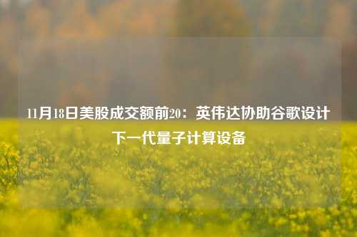 11月18日美股成交额前20：英伟达协助谷歌设计下一代量子计算设备