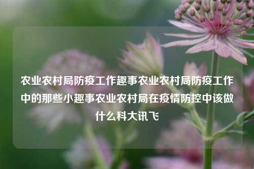 农业农村局防疫工作趣事农业农村局防疫工作中的那些小趣事农业农村局在疫情防控中该做什么科大讯飞