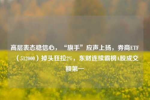 高层表态稳信心，“旗手”应声上扬，券商ETF（512000）掉头狂拉2%，东财连续霸榜A股成交额第一