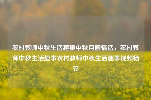 农村教师中秋生活趣事中秋月圆情话，农村教师中秋生活趣事农村教师中秋生活趣事视频杨笠