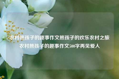 农村熊孩子的趣事作文熊孩子的欢乐农村之旅农村熊孩子的趣事作文500字再见爱人